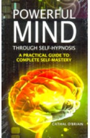 Powerful Mind Through Self Hypnosis : A Practical Guide To Complete Self Mastery