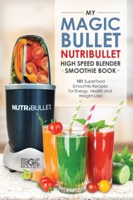 Magic Bullet NutriBullet Blender Smoothie Book: 101 Superfood Smoothie Recipes for Energy, Health and Weight Loss! (Magic Bullet NutriBullet Blender Mixer Cookbooks) (Volume 1)