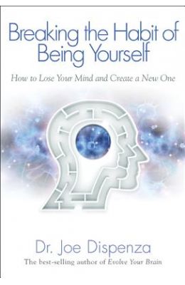Breaking The Habit Of Being Yourself : How To Lose Your Mind & Create A New One