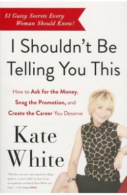 I Shouldn't Be Telling You This: How to Ask for the Money, Snag the Promotion, and Create the Career You Deserve