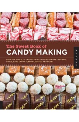 The Sweet Book of Candy Making: From the Simple to the Spectacular-How to Make Caramels, Fudge, Hard Candy, Fondant, Toffee, and More!