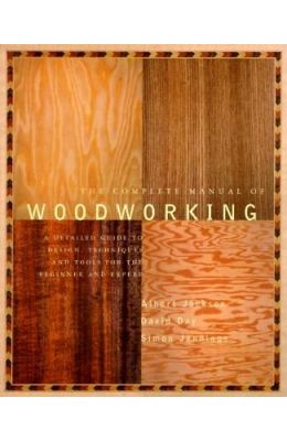 The Complete Manual of Wood Working: A Detailed Guide to Design, Techniques and Tools for the Beginner and Expert