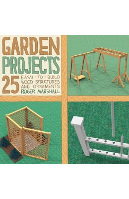 Garden Projects: 25 Easy-To-Build Wood Structures & Ornaments