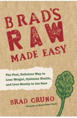 Brad's Raw Made Easy: The Fast, Delicious Way to Lose Weight, Optimize Health, and Live Mostly in the Raw