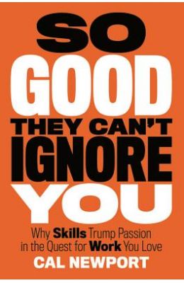So Good They Can't Ignore You: Why Skills Trump Passion in the Quest for Work You Love