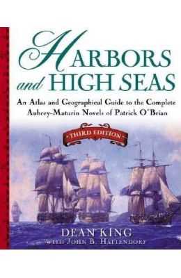 Harbors and High Seas: An Atlas and Georgraphical Guide to the Complete Aubrey-Maturin Novels of Patrick O'Brian, Third Edition