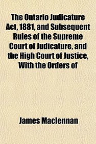 Buy The Ontario Judicature Act 1881 And Subsequent Rules Of The Supreme Court Of Judicature And The High Court Of Justice With The Orders Of The Court Book James Maclennan