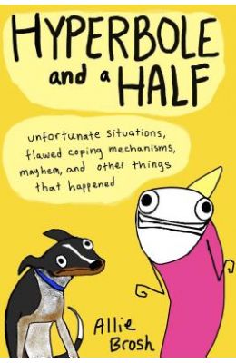 Hyperbole and a Half: Unfortunate Situations, Flawed Coping Mechanisms, Mayhem, and Other Things That Happened