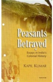 Peasants Betrayed : Essays In Indias Colonial History