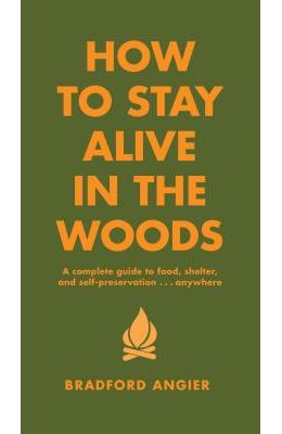How to Stay Alive in the Woods: A Complete Guide to Food, Shelter and Self-Preservation Anywhere