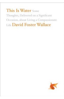 This Is Water: Some Thoughts, Delivered on a Significant Occasion, about Living a Compassionate Life