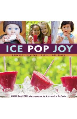 Ice Pop Joy: Organic, Healthy, Fresh, Delicious