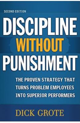 Discipline Without Punishment: The Proven Strategy That Turns Problem Employees Into Superior Performers