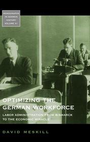 Optimizing the German Workforce: Labor Administration from Bismarck to the Economic Miracle (Monographs in German History)
