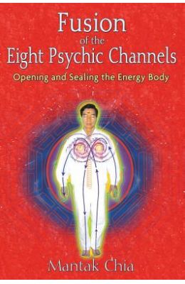 Fusion of the Eight Psychic Channels: Opening and Sealing the Energy Body