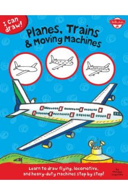 Planes, Trains & Moving Machines: Learn to Draw Flying, Locomotive, and Heavy-Duty Machines Step by Step!