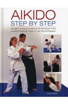 Aikido: Step by Step: An Expert Course on Mastering the Techniques of This Powerful Martial Art, Shown in Over 500 Photographs