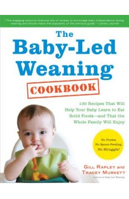 The Baby-Led Weaning Cookbook: 130 Recipes That Will Help Your Baby Learn to Eat Solid Foods and That the Whole Family Will Enjoy