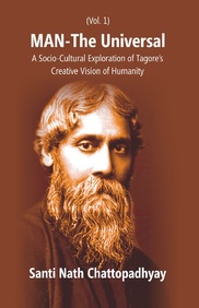 Man-The Universal: A Socio-Cultural Exploration Of Tagores Creative Vision Of Humanity (1St Vol.)