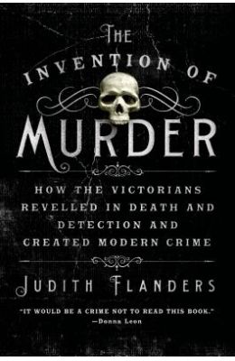 Invention Of Murder : How The Victorians Revelled In Death & Detection & Created Modern Crime