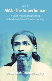 Man-The Superhuman: A Global Prospect Of Expounding Sri Aurobindos Integral Vision Of Humanity (3rd Vol.)