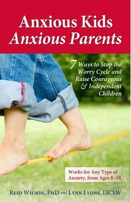 Anxious Kids, Anxious Parents: 7 Ways to Stop the Worry Cycle and Raise Courageous & Independent Children