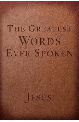 The Greatest Words Ever Spoken: Everything Jesus Said about You, Your Life, and Everything Else