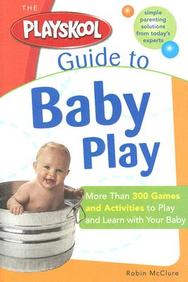 The Playskool Guide To Baby Play: More Than 300 Games And Activities To Play And Learn With Your Baby
