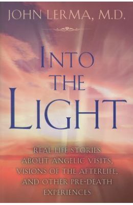 Into the Light: Real Life Stories about Angelic Visits, Visions of the Afterlife, and Other Pre-Death Experiences