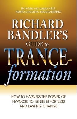 Richard Bandler's Guide to Trance-Formation: How to Harness the Power of Hypnosis to Ignite Effortless and Lasting Change