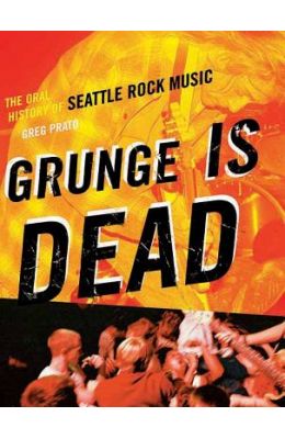Grunge Is Dead: The Oral History of Seattle Rock Music