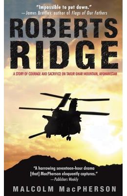 Roberts Ridge: A Story of Courage and Sacrifice on Takur Ghar Mountain, Afghanistan