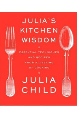 Julia's Kitchen Wisdom: Essential Techniques and Recipes from a Lifetime of Cooking