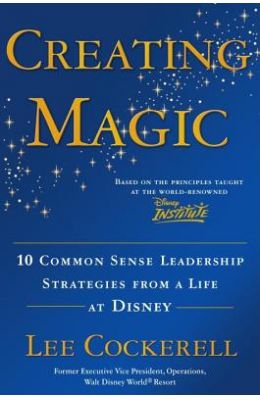 Creating Magic: 10 Common Sense Leadership Strategies from a Life at Disney