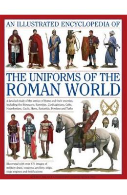 An  Illustrated Encyclopedia of the Uniforms of the Roman World: A Detailed Study of the Armies of Rome and Their Enemies, Including the Etruscans, Sa