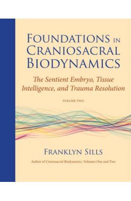 Foundations in Craniosacral Biodynamics, Volume Two: The Sentient Embryo, Tissue Intelligence, and Trauma Resolution