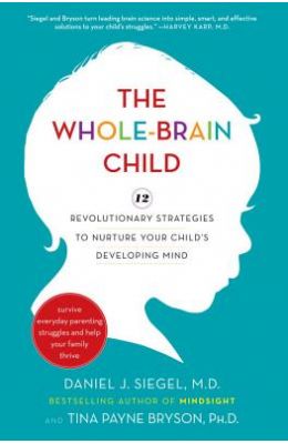 The Whole-Brain Child: 12 Revolutionary Strategies to Nurture Your Child's Developing Mind