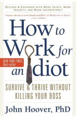 How to Work for an Idiot, Revised & Expanded with More Idiots, More Insanity, and More Incompetency: Survive & Thrive Without Killing Your Boss