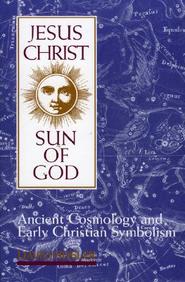 Jesus Christ, Sun Of God: Ancient Cosmology And Early Christian Symbolism
