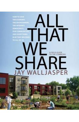 All That We Share: How to Save the Economy, the Environment, the Internet, Democracy, Our Communities, and Everything Else That Belongs t