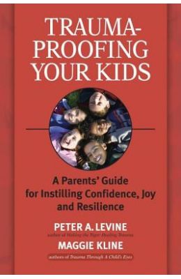 Trauma-Proofing Your Kids: A Parents' Guide for Instilling Confidence, Joy and Resilience