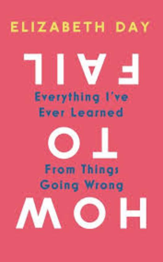 How To Fail : Everthing Ive Ever Learned From Things Going Wrong