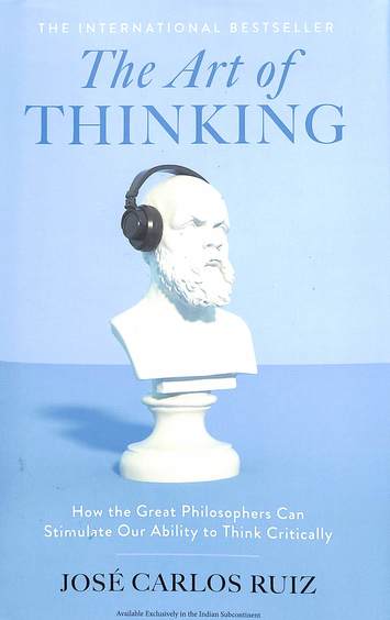 Art Of Thinking : How The Great Philosophers Can Stimulate Our Ability To Think Critically