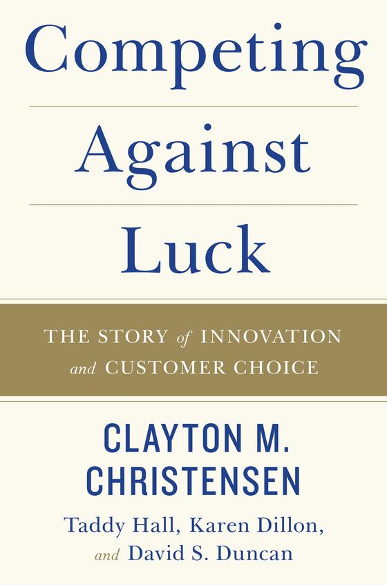 Competing Against Luck : The Story Of Innovation & Customer Choice