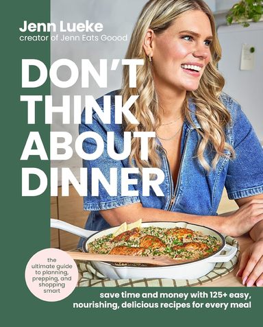 Dont Think About Dinner: Save Time and Money with 125+ Easy, Nourishing, Delicious Recipes for Every Meal