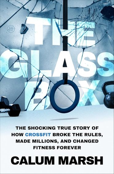 Glass Box, The: The Shocking True Story of How CrossFit Broke the Rules, Made Millions, and Changed Fitness Forever
