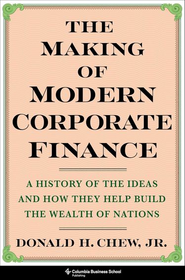 Making Of Modern Corporate Finance : A History Of The Ideas & How They Help Build The Wealth Of Nati