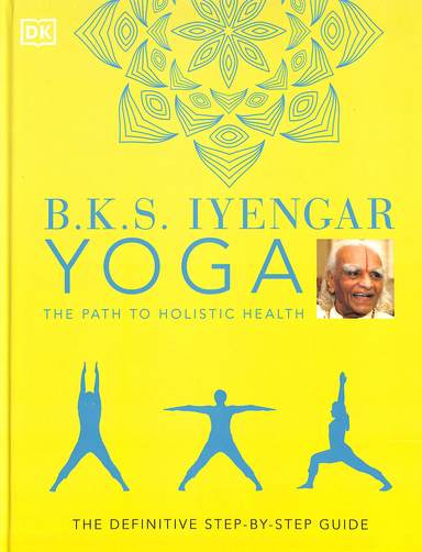 Bks Iyengar Yoga The Path To Holistic Health : The Definitive Step By Step Guide