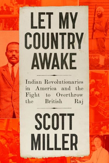 Let My Country Awake : Indian Revolutionaries In America & The Fight To Overthrow The British Raj