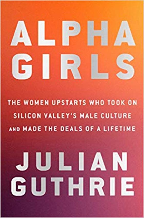 Alpha Girls: The Women Upstarts Who Took on Silicon Valleys Male Culture and Made the Deals of a Lifetime